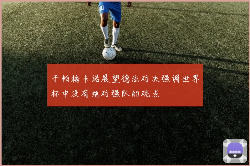 于帕梅卡诺展望德法对决强调世界杯中没有绝对强队的观点