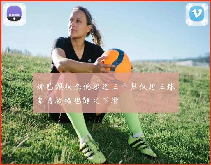 姆巴佩状态低迷近三个月仅进三球皇马战绩也随之下滑