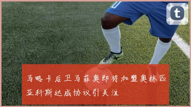 马略卡后卫马菲奥即将加盟奥林匹亚科斯达成协议引关注