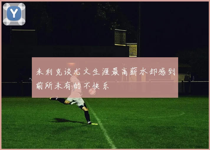 米利克谈尤文生涯最高薪水却感到前所未有的不快乐