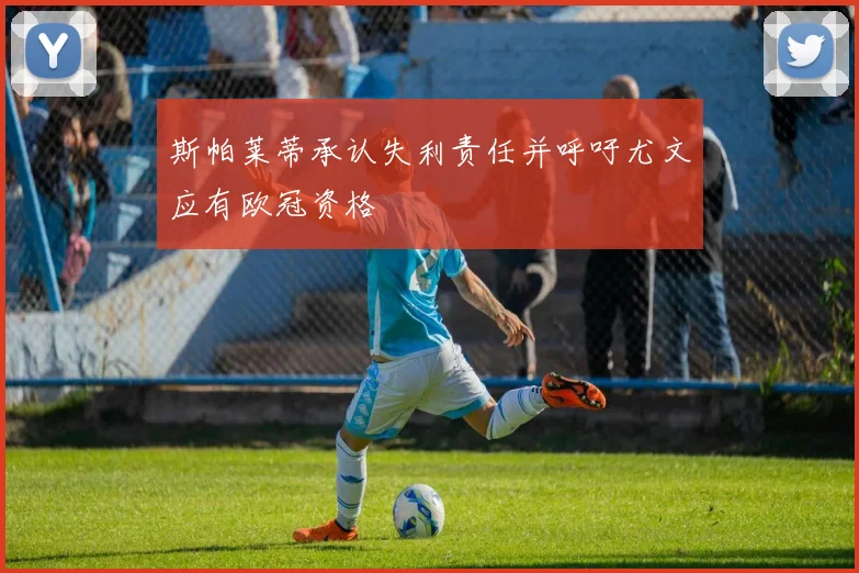 斯帕莱蒂承认失利责任并呼吁尤文应有欧冠资格